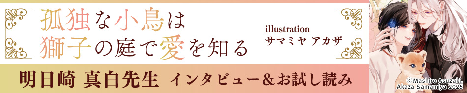 『孤独な小鳥は獅子の庭で愛を知る』発売記念　明日崎真白先生インタビュー&お試し読みページ