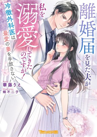 離婚届を見た夫が私を溺愛してきたのですが！～冷徹外科医は最愛の妻を手放さない～