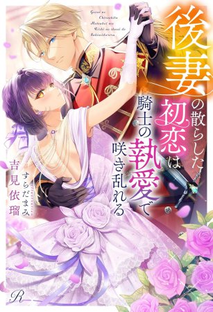 後妻の散らした初恋は騎士の執愛で咲き乱れる