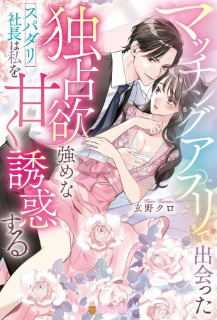 マッチングアプリで出会った独占欲強めなスパダリ社長は私を甘く誘惑する