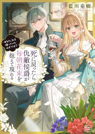 死に戻ったら仇敵侯爵が毎朝花束を抱えて現れる―あなた、私を嫌っていたはずでは？―